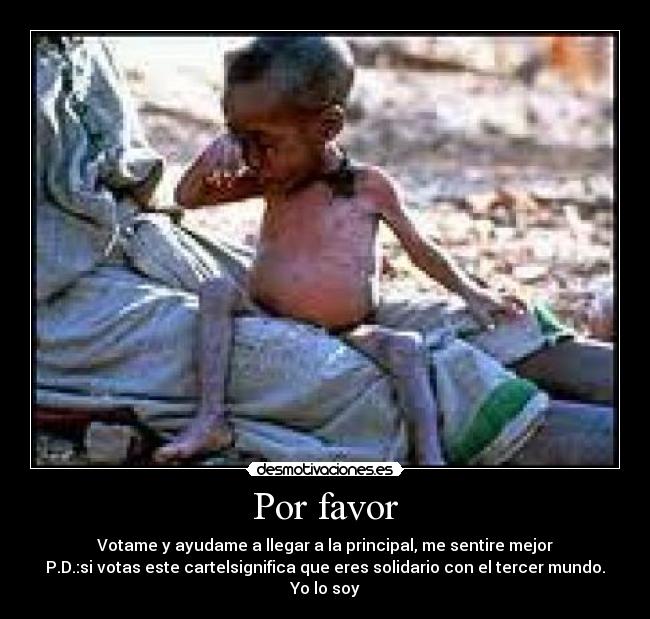 Por favor - Votame y ayudame a llegar a la principal, me sentire mejor
P.D.:si votas este cartelsignifica que eres solidario con el tercer mundo.
Yo lo soy