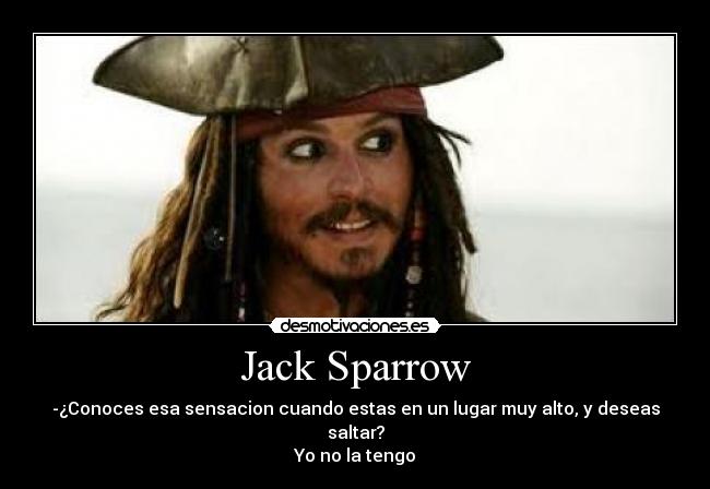 Jack Sparrow - -¿Conoces esa sensacion cuando estas en un lugar muy alto, y deseas saltar?
Yo no la tengo