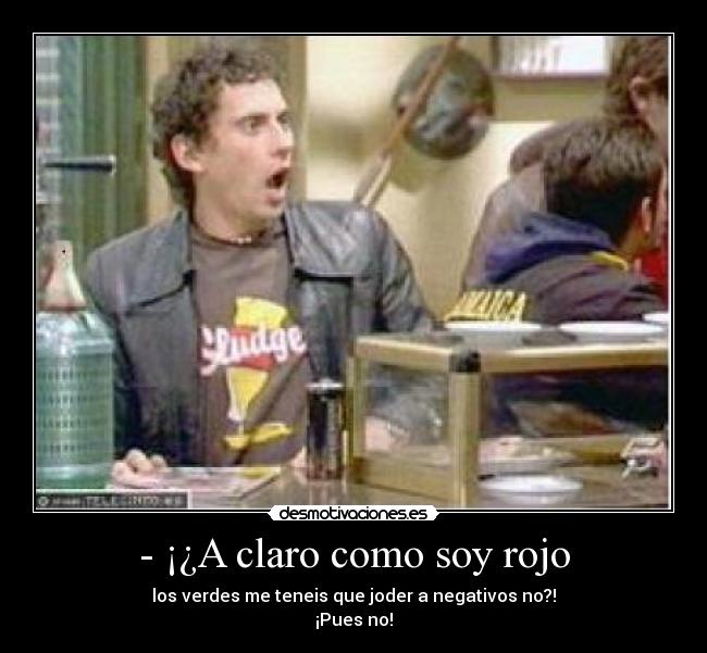 - ¡¿A claro como soy rojo - los verdes me teneis que joder a negativos no?!
¡Pues no!