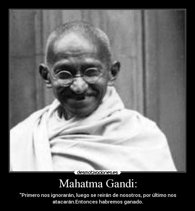 Mahatma Gandi: - Primero nos ignorarán, luego se reirán de nosotros, por último nos
atacarán.Entonces habremos ganado.