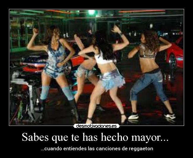 Sabes que te has hecho mayor... - ...cuando entiendes las canciones de reggaeton
