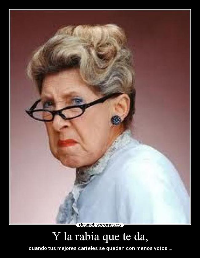 Y la rabia que te da, - cuando tus mejores carteles se quedan con menos votos....