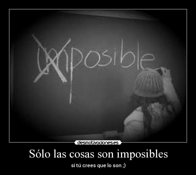 Sólo las cosas son imposibles - sí tú crees que lo son ;)