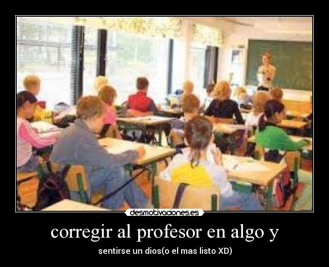 corregir al profesor en algo y - sentirse un dios(o el mas listo XD)