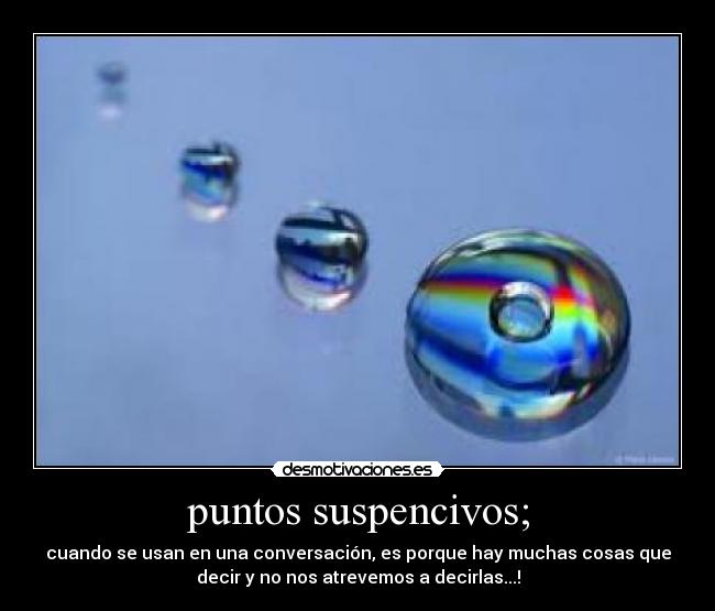 puntos suspencivos; - cuando se usan en una conversación, es porque hay muchas cosas que
decir y no nos atrevemos a decirlas...!