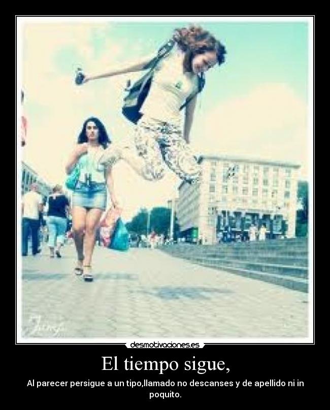 El tiempo sigue, - Al parecer persigue a un tipo,llamado no descanses y de apellido ni in poquito.