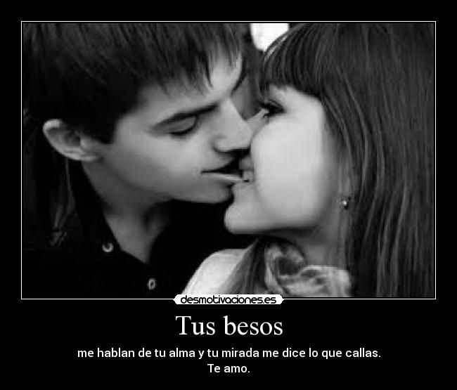 Tus besos - me hablan de tu alma y tu mirada me dice lo que callas.
Te amo.