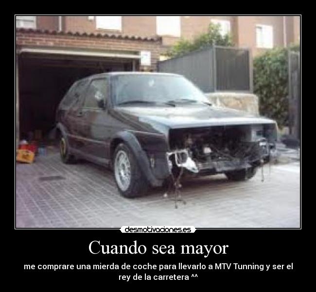Cuando sea mayor - me comprare una mierda de coche para llevarlo a MTV Tunning y ser el
rey de la carretera ^^