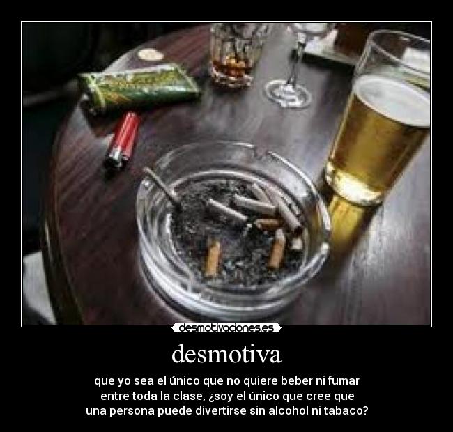 desmotiva - que yo sea el único que no quiere beber ni fumar
entre toda la clase, ¿soy el único que cree que
una persona puede divertirse sin alcohol ni tabaco?