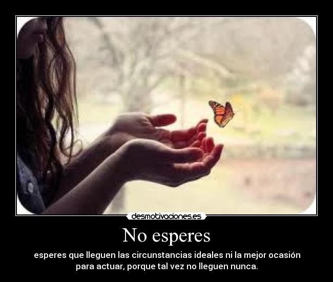 No esperes - esperes que lleguen las circunstancias ideales ni la mejor ocasión
para actuar, porque tal vez no lleguen nunca.