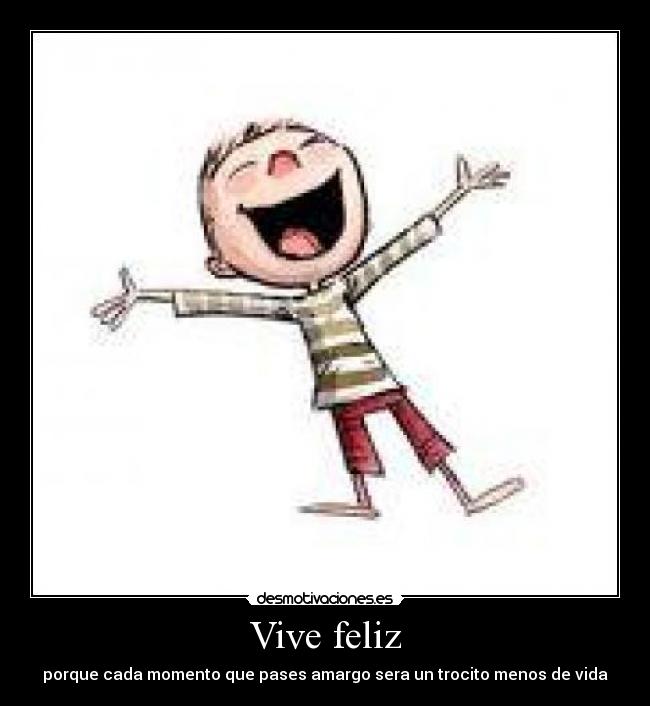 Vive feliz - porque cada momento que pases amargo sera un trocito menos de vida