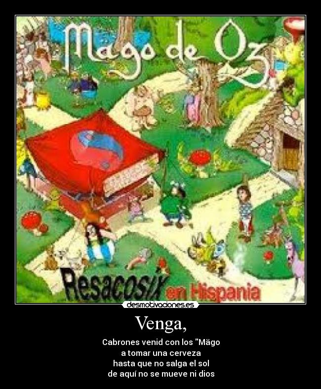 Venga, - Cabrones venid con los Mägo
a tomar una cerveza
hasta que no salga el sol
de aquí no se mueve ni dios