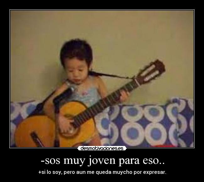 -sos muy joven para eso.. - +si lo soy, pero aun me queda muycho por expresar.