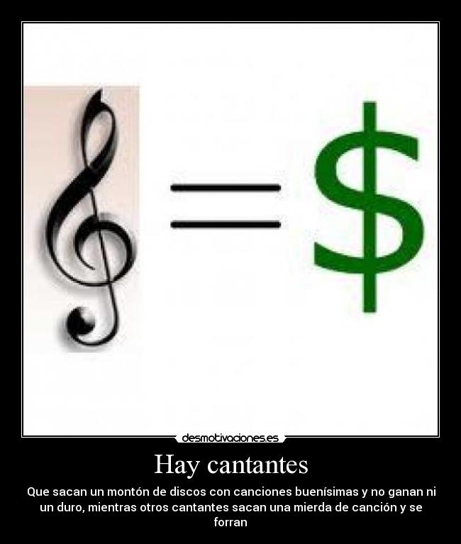 Hay cantantes - Que sacan un montón de discos con canciones buenísimas y no ganan ni
un duro, mientras otros cantantes sacan una mierda de canción y se
forran