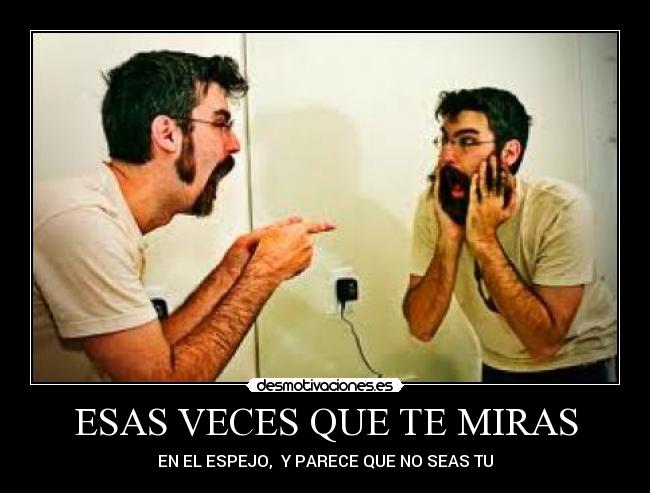 ESAS VECES QUE TE MIRAS - EN EL ESPEJO,  Y PARECE QUE NO SEAS TU