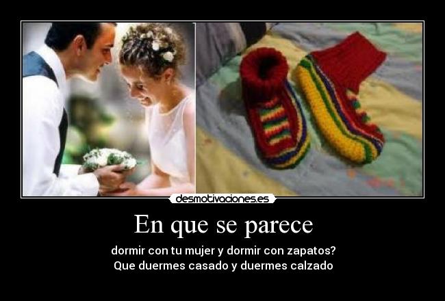 En que se parece - dormir con tu mujer y dormir con zapatos?
Que duermes casado y duermes calzado