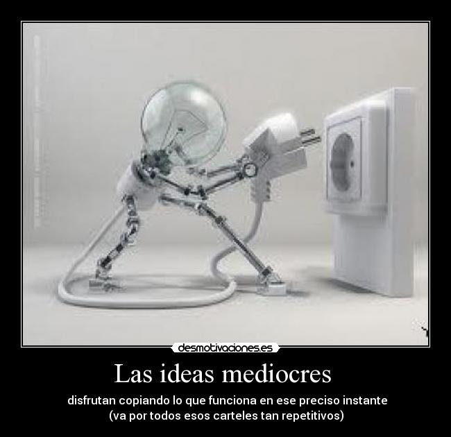 Las ideas mediocres - disfrutan copiando lo que funciona en ese preciso instante
(va por todos esos carteles tan repetitivos)