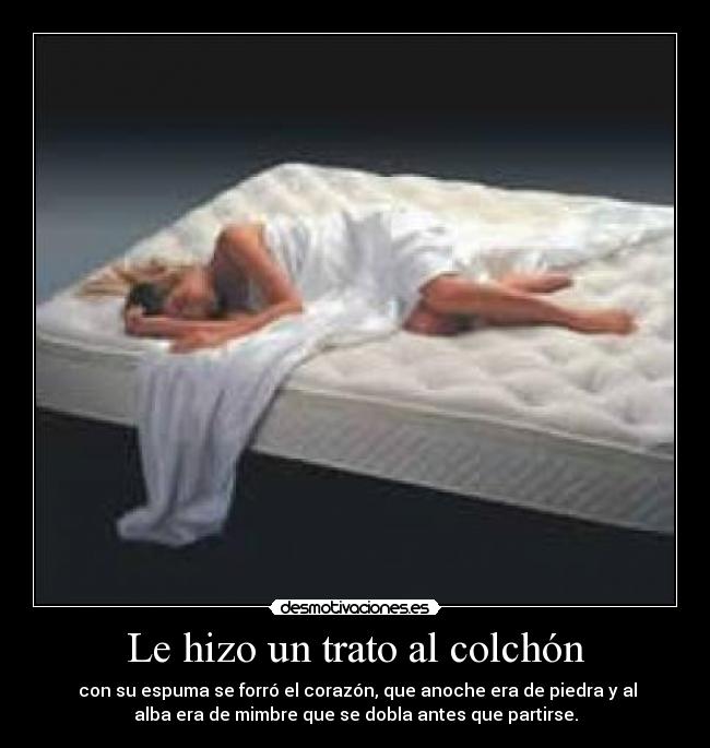 Le hizo un trato al colchón - con su espuma se forró el corazón, que anoche era de piedra y al
alba era de mimbre que se dobla antes que partirse.