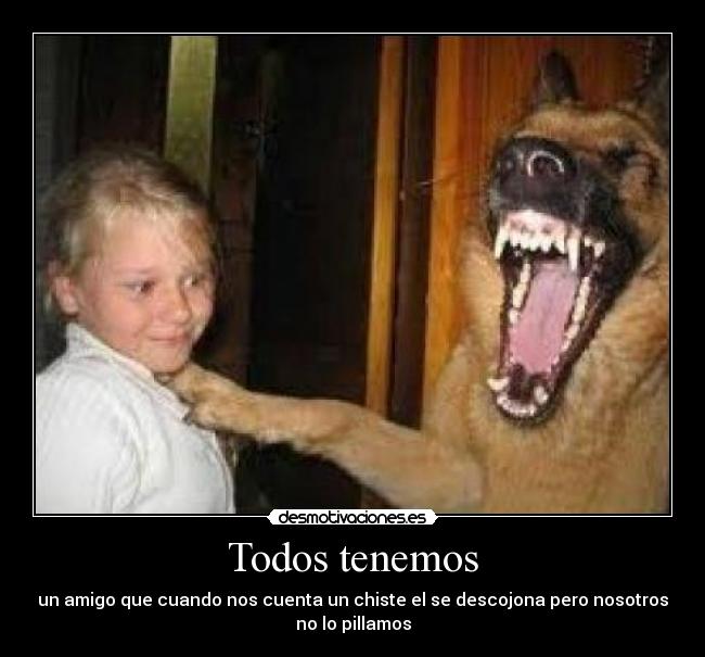 Todos tenemos - un amigo que cuando nos cuenta un chiste el se descojona pero nosotros
no lo pillamos