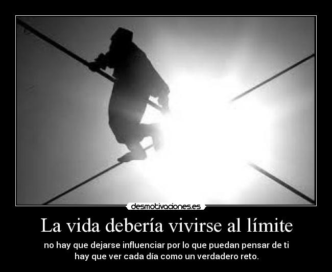 La vida debería vivirse al límite - no hay que dejarse influenciar por lo que puedan pensar de ti
hay que ver cada día como un verdadero reto.