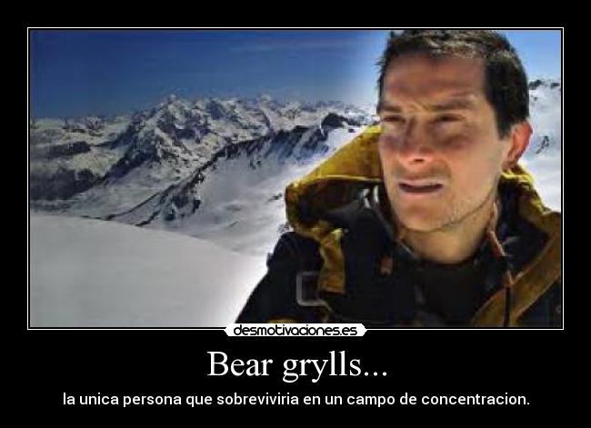 Bear grylls... - la unica persona que sobreviviria en un campo de concentracion.