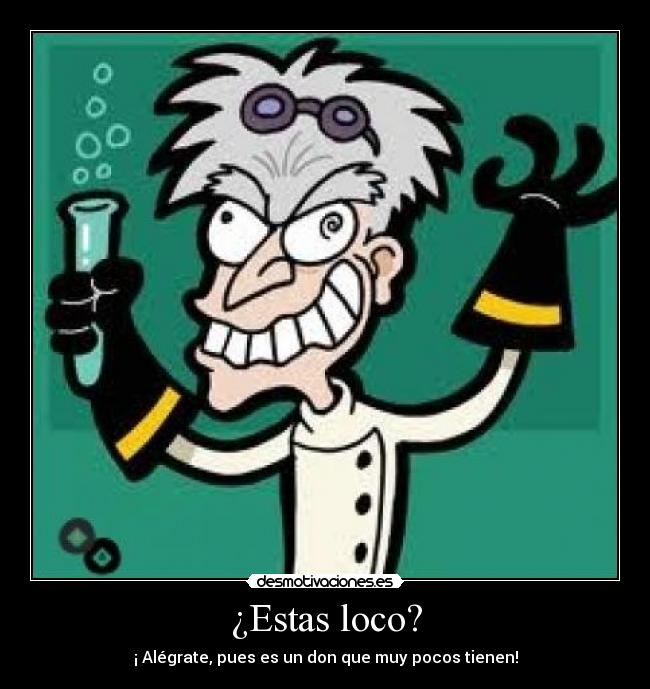 ¿Estas loco? - ¡ Alégrate, pues es un don que muy pocos tienen!