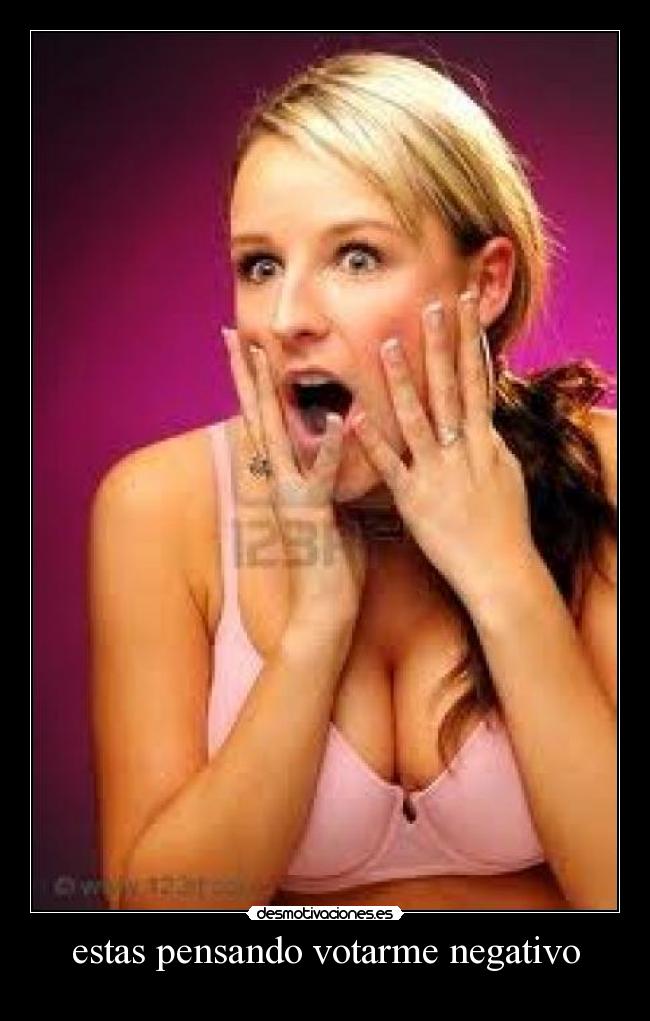 estas pensando votarme negativo -