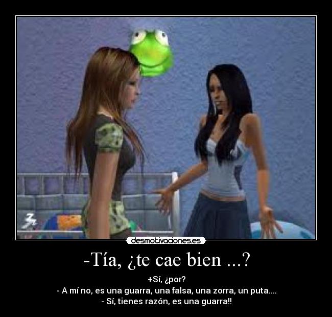 -Tía, ¿te cae bien ...? - +Sí, ¿por?
- A mí no, es una guarra, una falsa, una zorra, un puta....
- Sí, tienes razón, es una guarra!!