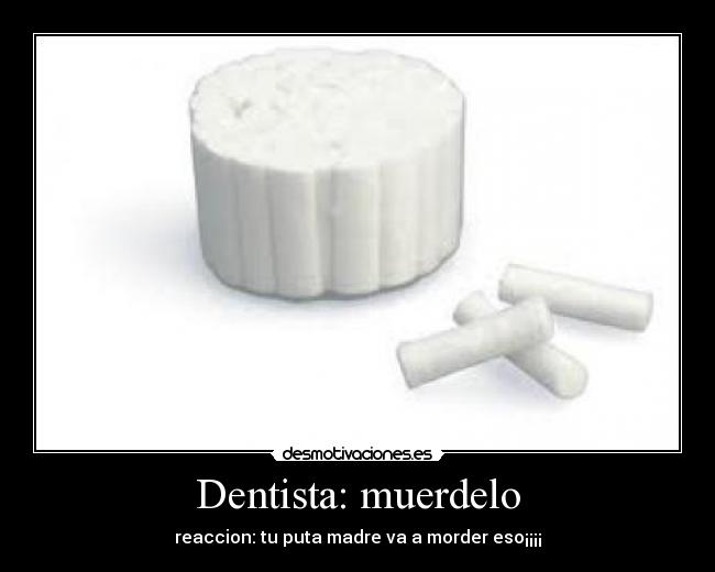 Dentista: muerdelo - reaccion: tu puta madre va a morder eso¡¡¡¡