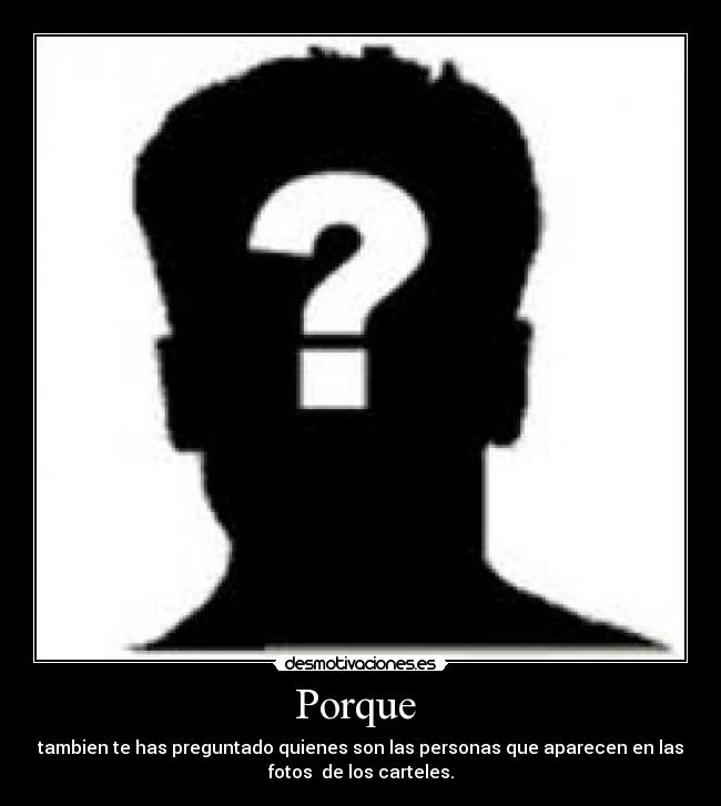 Porque - tambien te has preguntado quienes son las personas que aparecen en las
fotos de los carteles.