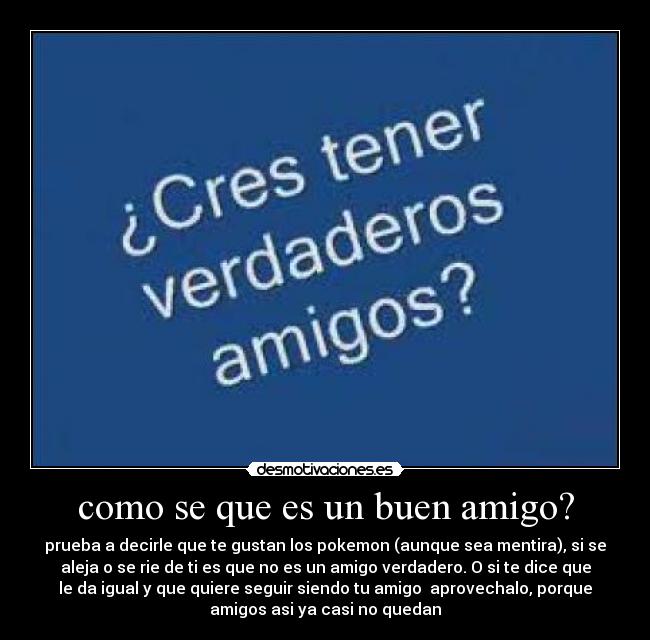 como se que es un buen amigo? - prueba a decirle que te gustan los pokemon (aunque sea mentira), si se
aleja o se rie de ti es que no es un amigo verdadero. O si te dice que
le da igual y que quiere seguir siendo tu amigo  aprovechalo, porque
amigos asi ya casi no quedan