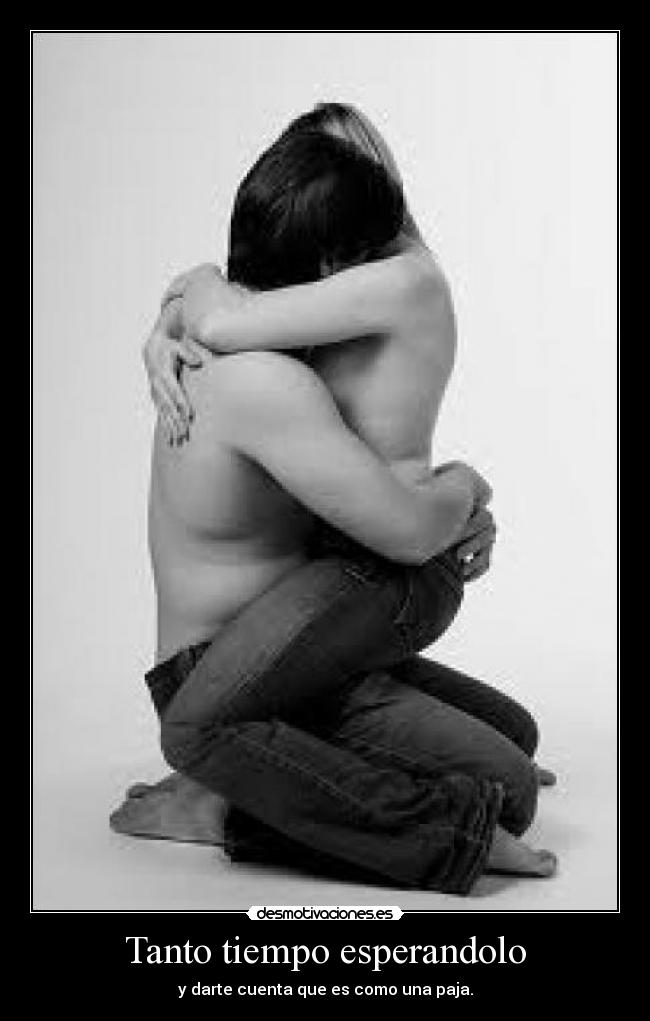 Tanto tiempo esperandolo - y darte cuenta que es como una paja.