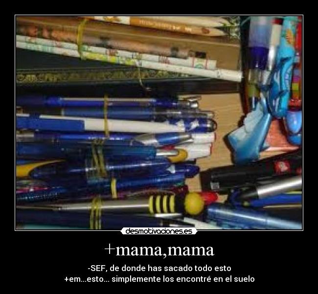 +mama,mama - -SEF, de donde has sacado todo esto
+em...esto... simplemente los encontré en el suelo