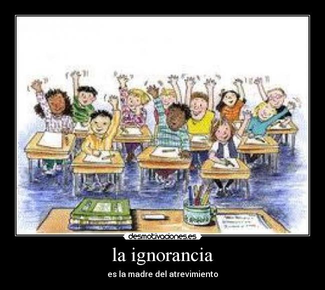 la ignorancia - es la madre del atrevimiento