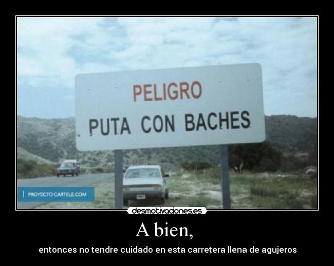 A bien,  - entonces no tendre cuidado en esta carretera llena de agujeros
