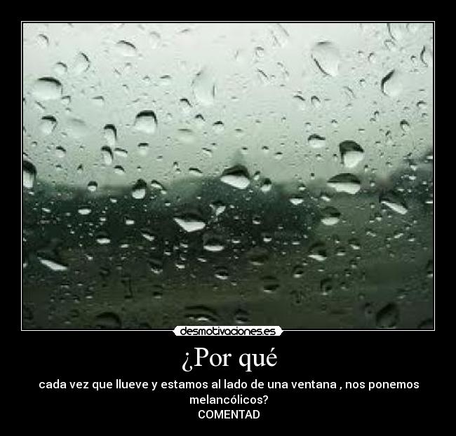 ¿Por qué - cada vez que llueve y estamos al lado de una ventana , nos ponemos melancólicos?
COMENTAD