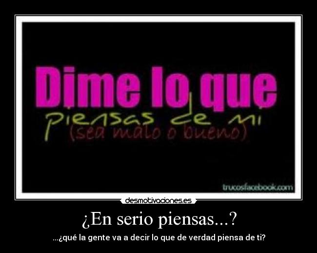 ¿En serio piensas...? - ...¿qué la gente va a decir lo que de verdad piensa de ti?