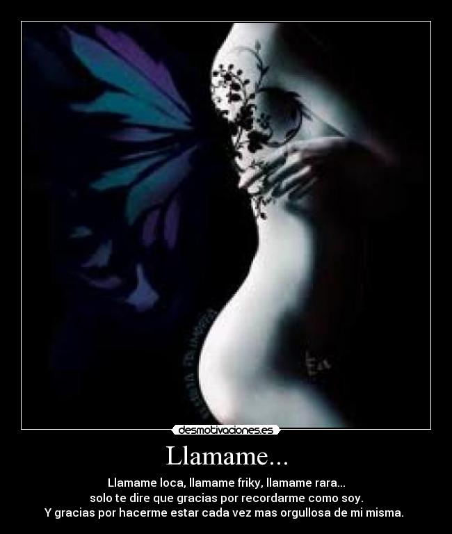 Llamame... - Llamame loca, llamame friky, llamame rara...
solo te dire que gracias por recordarme como soy.
Y gracias por hacerme estar cada vez mas orgullosa de mi misma. 
