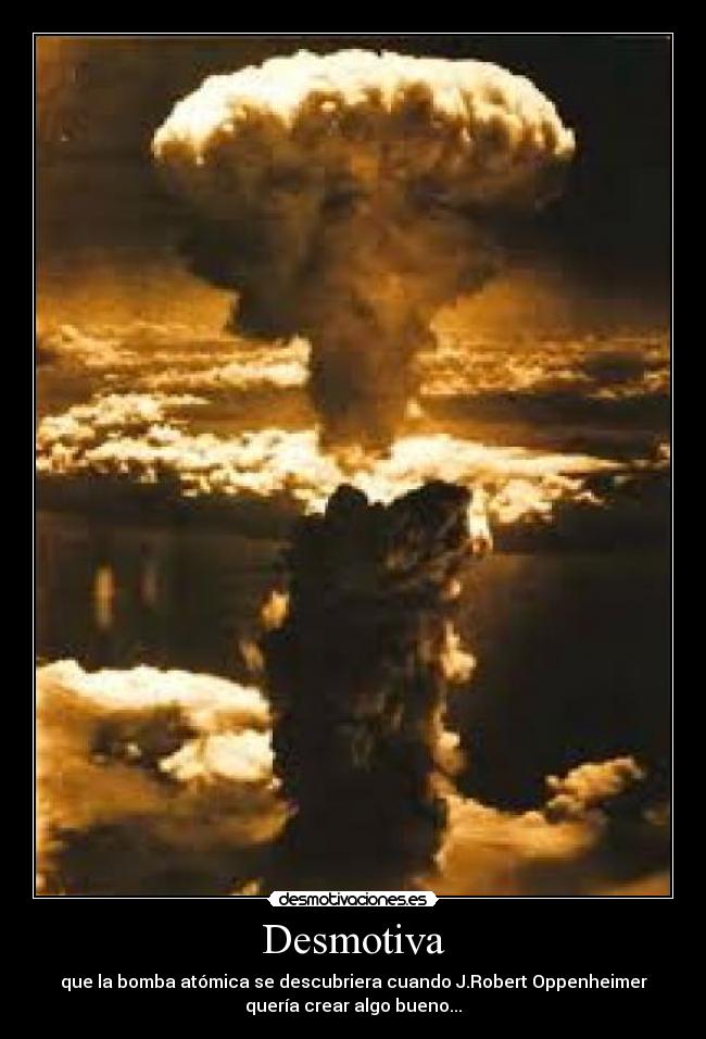 Desmotiva - que la bomba atómica se descubriera cuando J.Robert Oppenheimer
quería crear algo bueno...