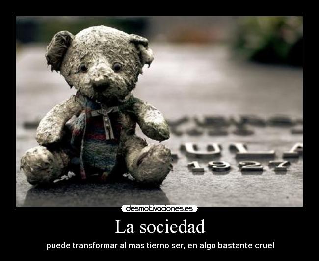 La sociedad - puede transformar al mas tierno ser, en algo bastante cruel