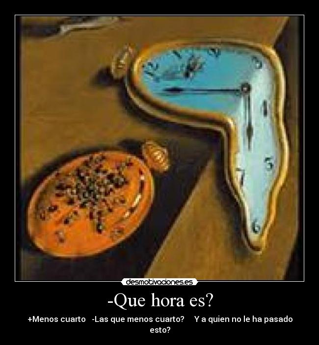 -Que hora es? - +Menos cuarto -Las que menos cuarto? Y a quien no le ha pasado esto?