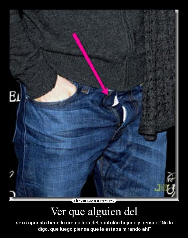 Ver que alguien del - sexo opuesto tiene la cremallera del pantalón bajada y pensar: No lo
digo, que luego piensa que le estaba mirando ahí