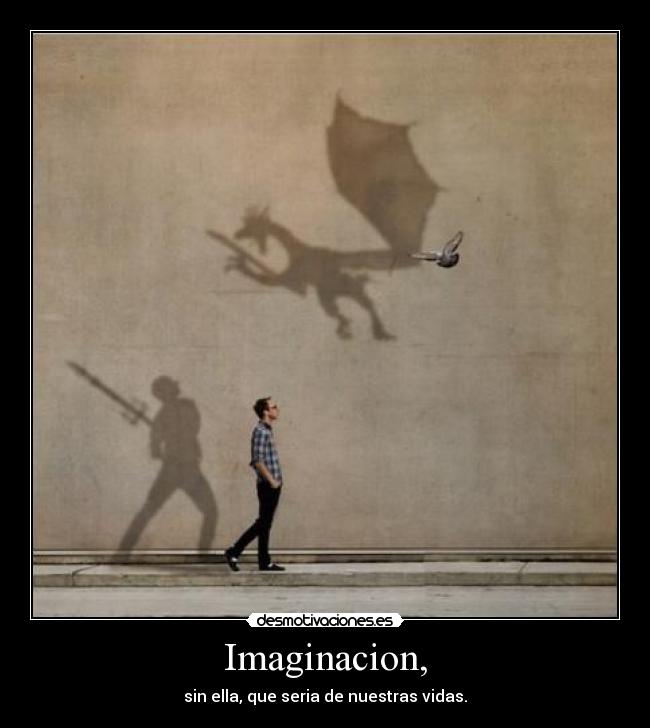 Imaginacion, - sin ella, que seria de nuestras vidas.
