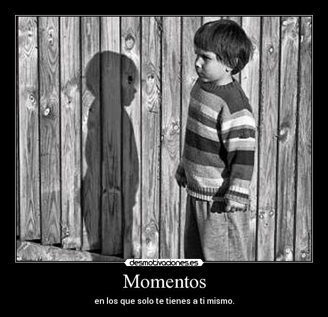 Momentos - en los que solo te tienes a ti mismo.