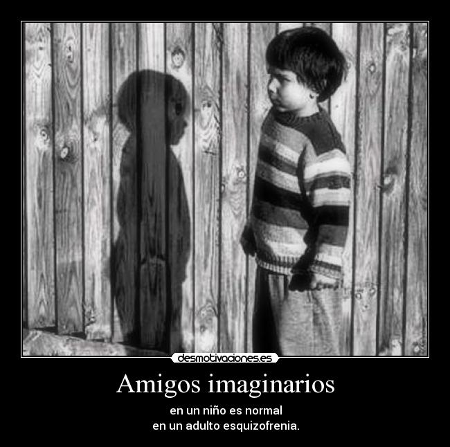 Amigos imaginarios - en un niño es normal
en un adulto esquizofrenia.