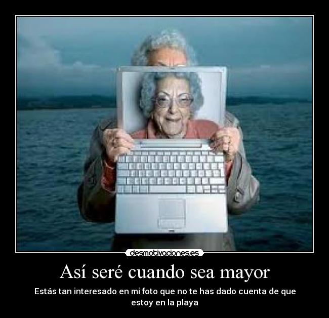 Así seré cuando sea mayor - Estás tan interesado en mi foto que no te has dado cuenta de que estoy en la playa