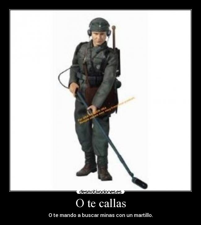 O te callas - O te mando a buscar minas con un martillo.