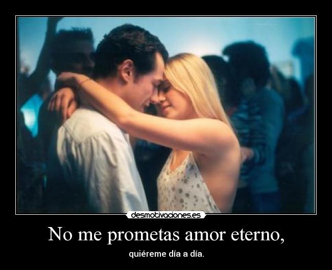 No me prometas amor eterno, - quiéreme día a día.