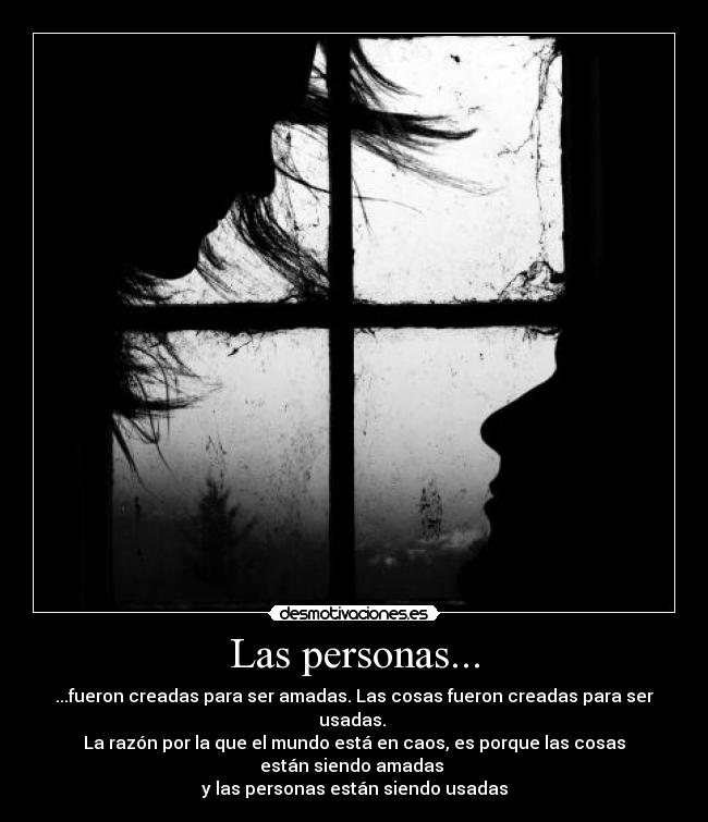 Las personas... - ...fueron creadas para ser amadas. Las cosas fueron creadas para ser usadas.
La razón por la que el mundo está en caos, es porque las cosas están siendo amadas
y las personas están siendo usadas