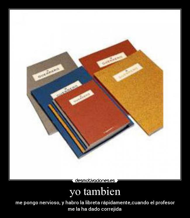 yo tambien - me pongo nervioso, y habro la libreta rápidamente,cuando el profesor
me la ha dado correjida